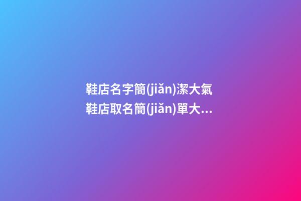 鞋店名字簡(jiǎn)潔大氣 鞋店取名簡(jiǎn)單大氣點(diǎn)的-第1張-店鋪起名-玄機(jī)派